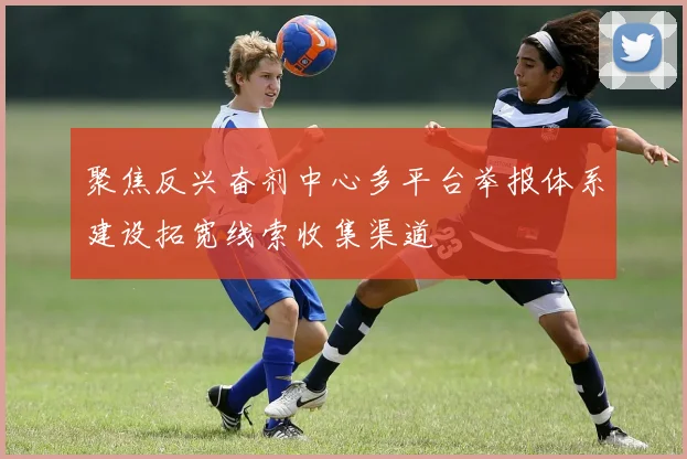 聚焦反兴奋剂中心多平台举报体系建设拓宽线索收集渠道