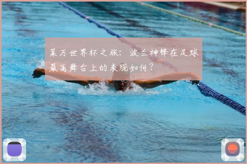 莱万世界杯之旅：波兰神锋在足球最高舞台上的表现如何？