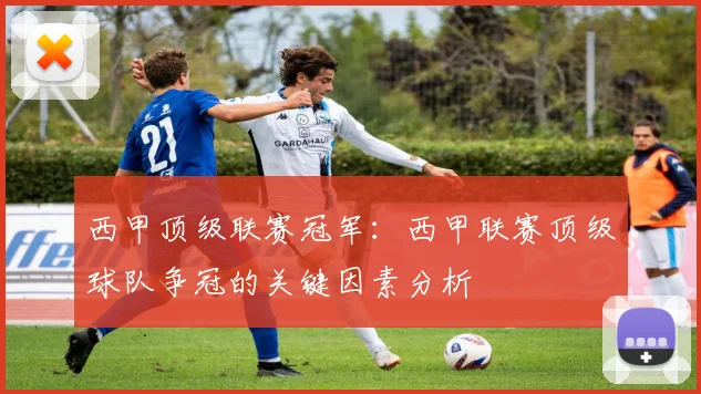 西甲顶级联赛冠军：西甲联赛顶级球队争冠的关键因素分析