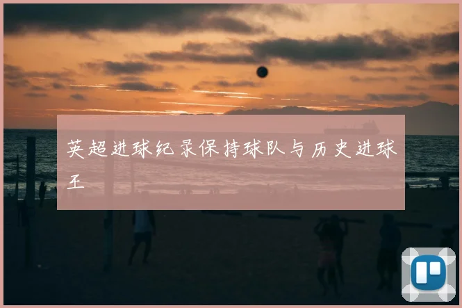 英超进球纪录保持球队与历史进球王